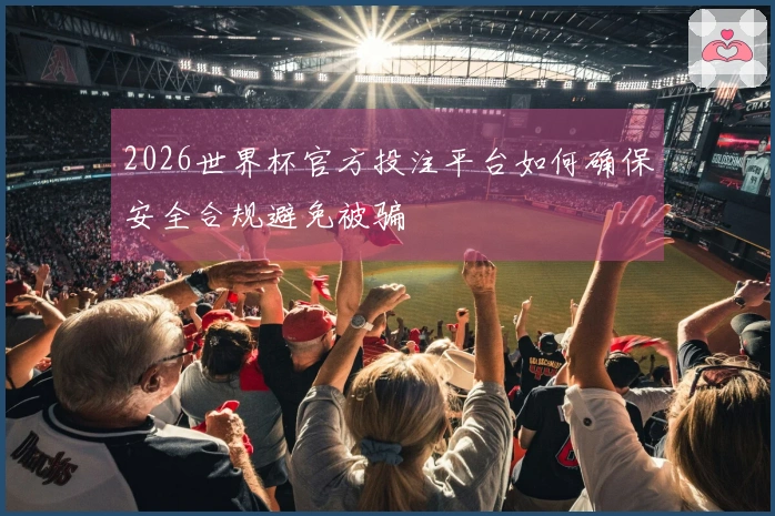 2026世界杯官方投注平台如何确保安全合规避免被骗