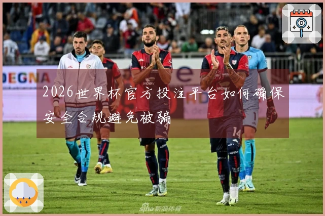2026世界杯官方投注平台如何确保安全合规避免被骗
