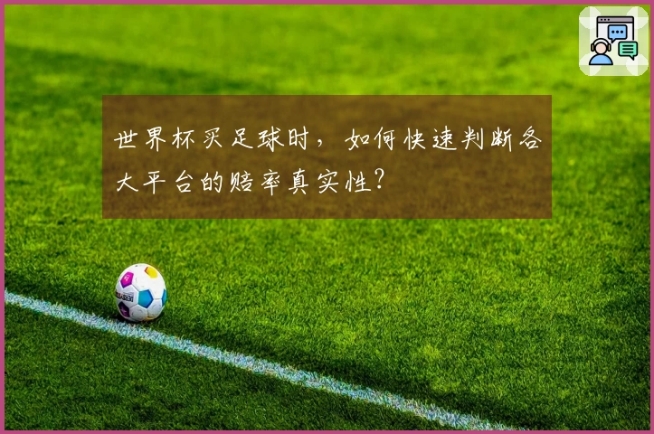 世界杯买足球时，如何快速判断各大平台的赔率真实性？